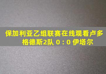 保加利亚乙组联赛在线观看卢多格德斯2队 0 : 0 伊塔尔